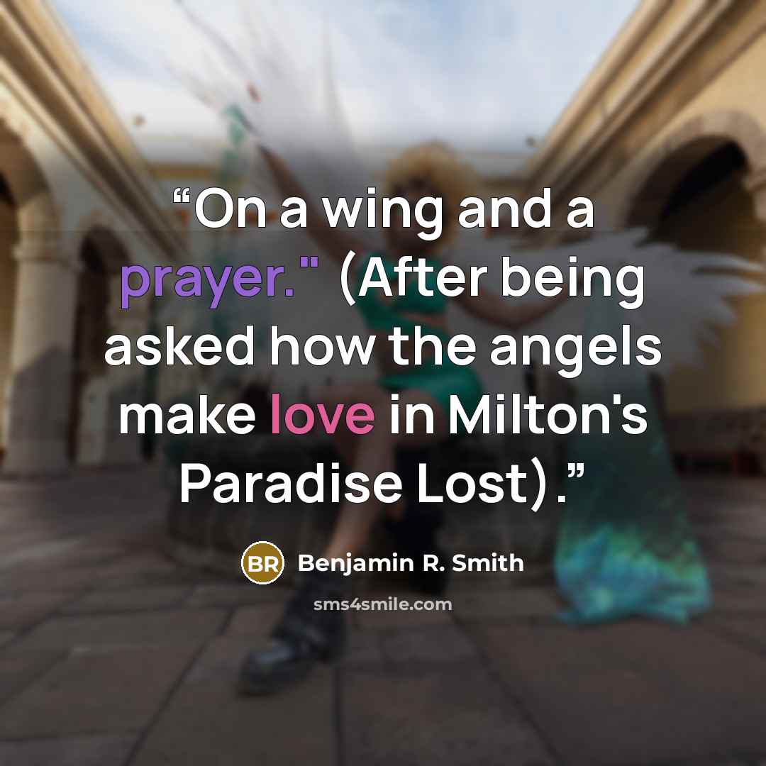 “On a wing and a prayer." (After being asked how the angels make love in Milton's Paradise Lost).” quote by Benjamin R. Smith