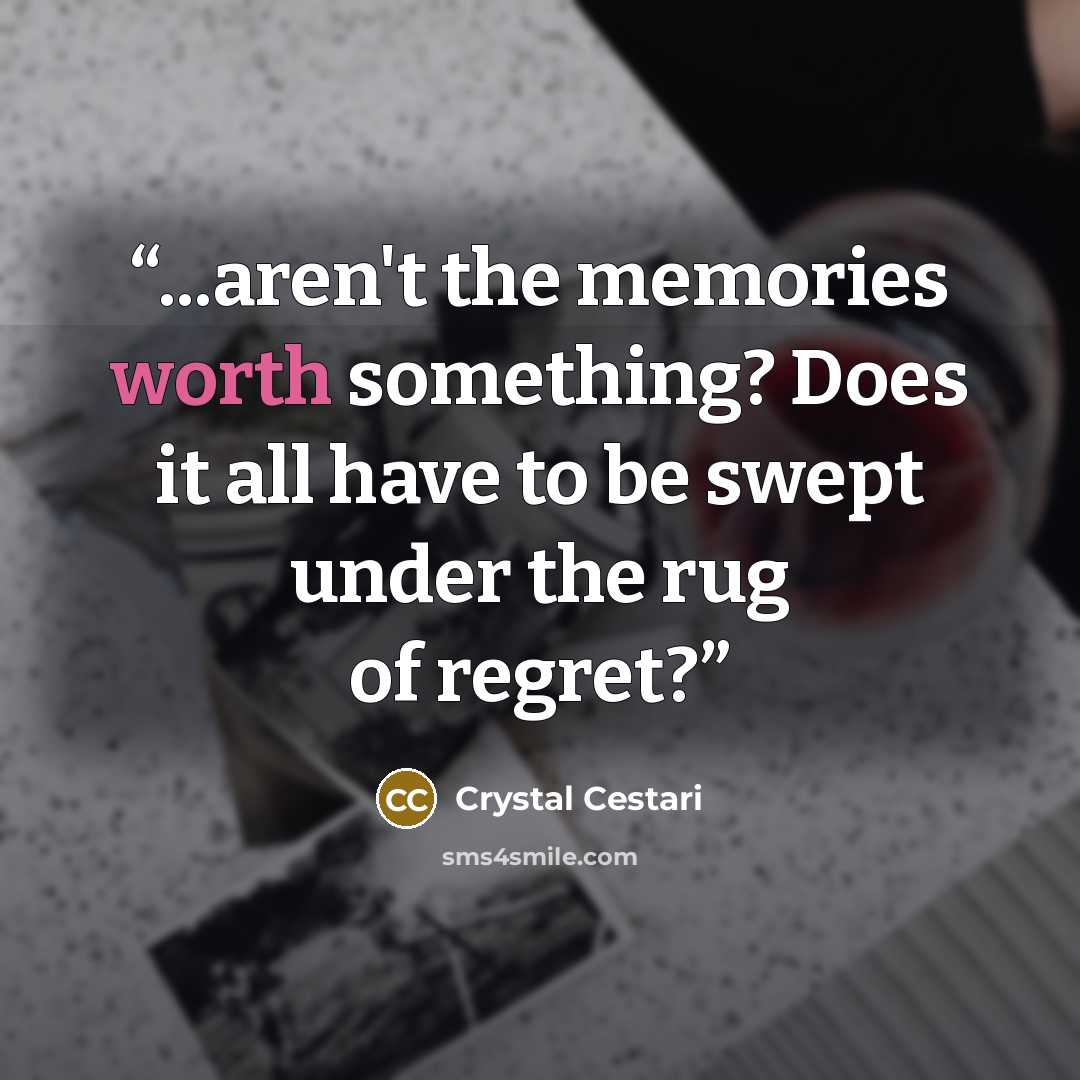 “...aren't the memories worth something? Does it all have to be swept under the rug of regret?” quote by Crystal Cestari