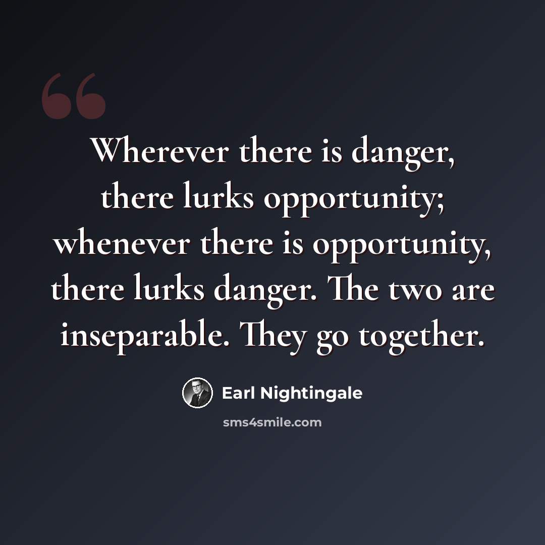 “Wherever there is danger, there lurks opportunity; whenever there is opportunity, there lurks danger. The two are inseparable. They go together.” quote by Earl Nightingale