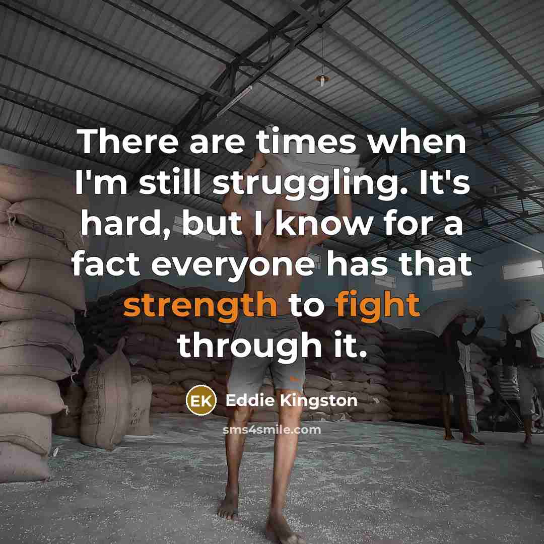 “There are times when I'm still struggling. It's hard, but I know for a fact everyone has that strength to fight through it.” quote by Eddie Kingston