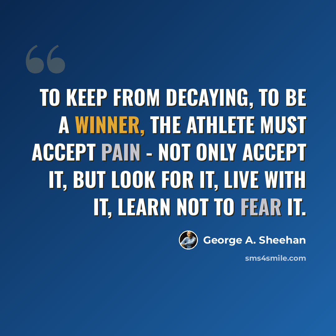 “To keep from decaying, to be a winner, the athlete must accept pain - not only accept it, but look for it, live with it, learn not to fear it.” quote by George A. Sheehan