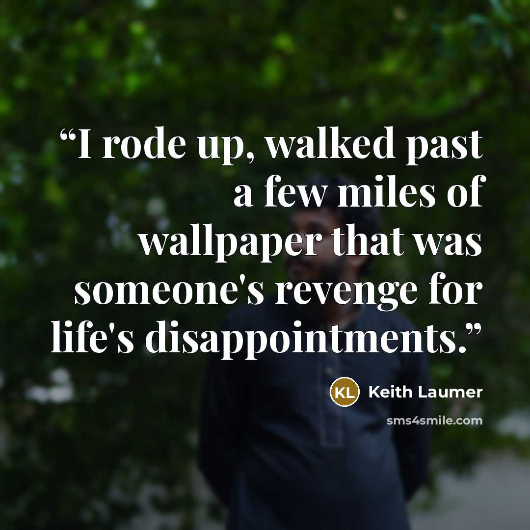 “I rode up, walked past a few miles of wallpaper that was someone's revenge for life's disappointments.” quote by Keith Laumer