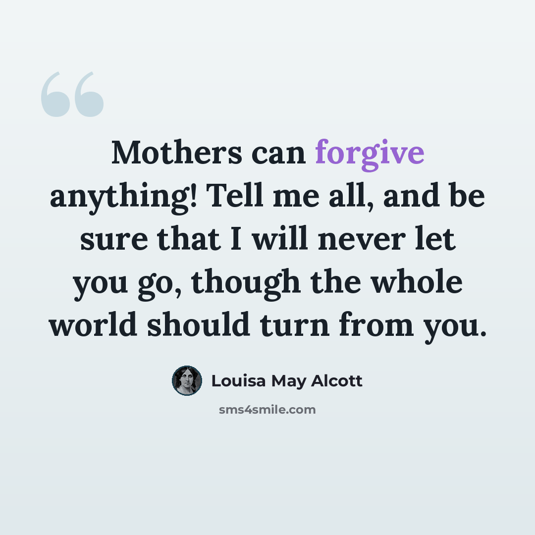 “Mothers can forgive anything! Tell me all, and be sure that I will never let you go, though the whole world should turn from you.” quote by Louisa May Alcott