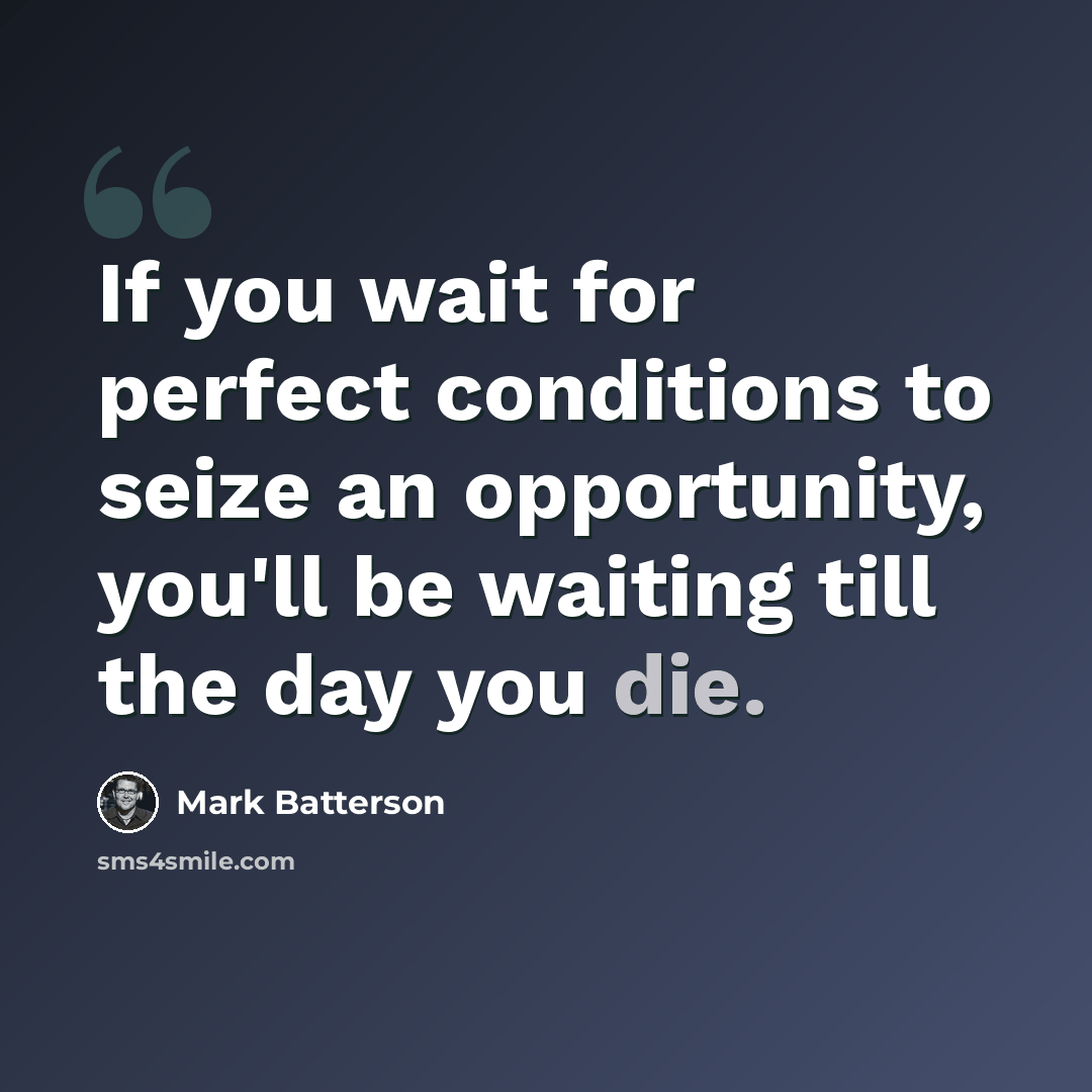 “If you wait for perfect conditions to seize an opportunity, you'll be waiting till the day you die.” quote by Mark Batterson