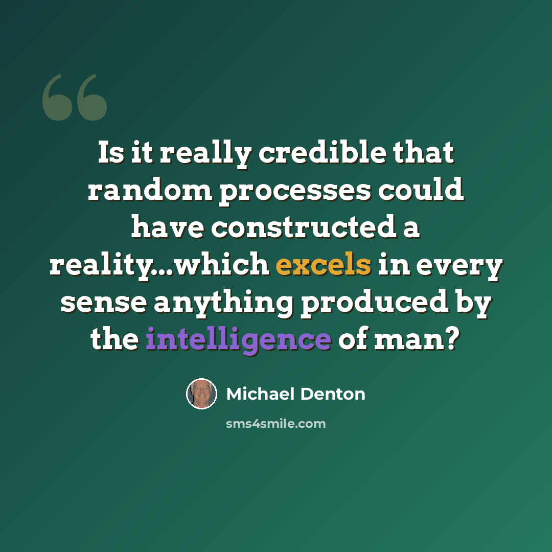 “Is it really credible that random processes could have constructed a reality...which excels in every sense anything produced by the intelligence of man?” quote by Michael Denton