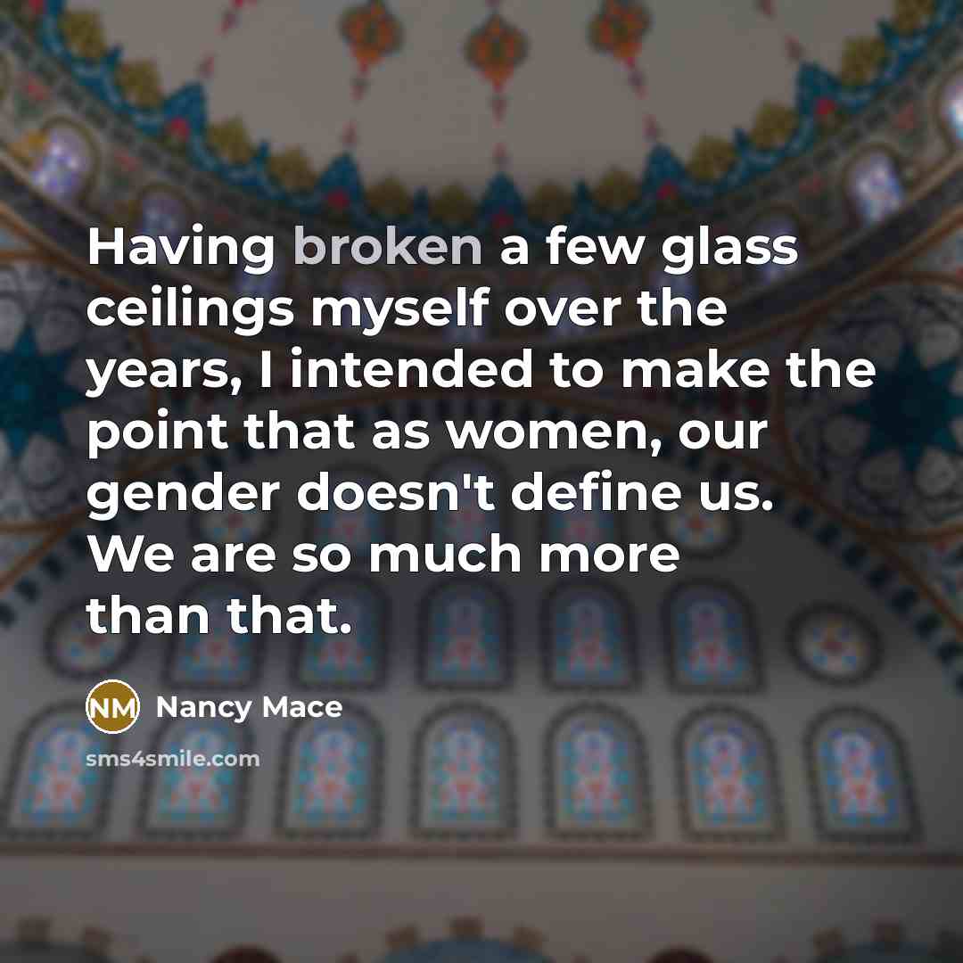 “Having broken a few glass ceilings myself over the years, I intended to make the point that as women, our gender doesn't define us. We are so much more than that.” quote by Nancy Mace