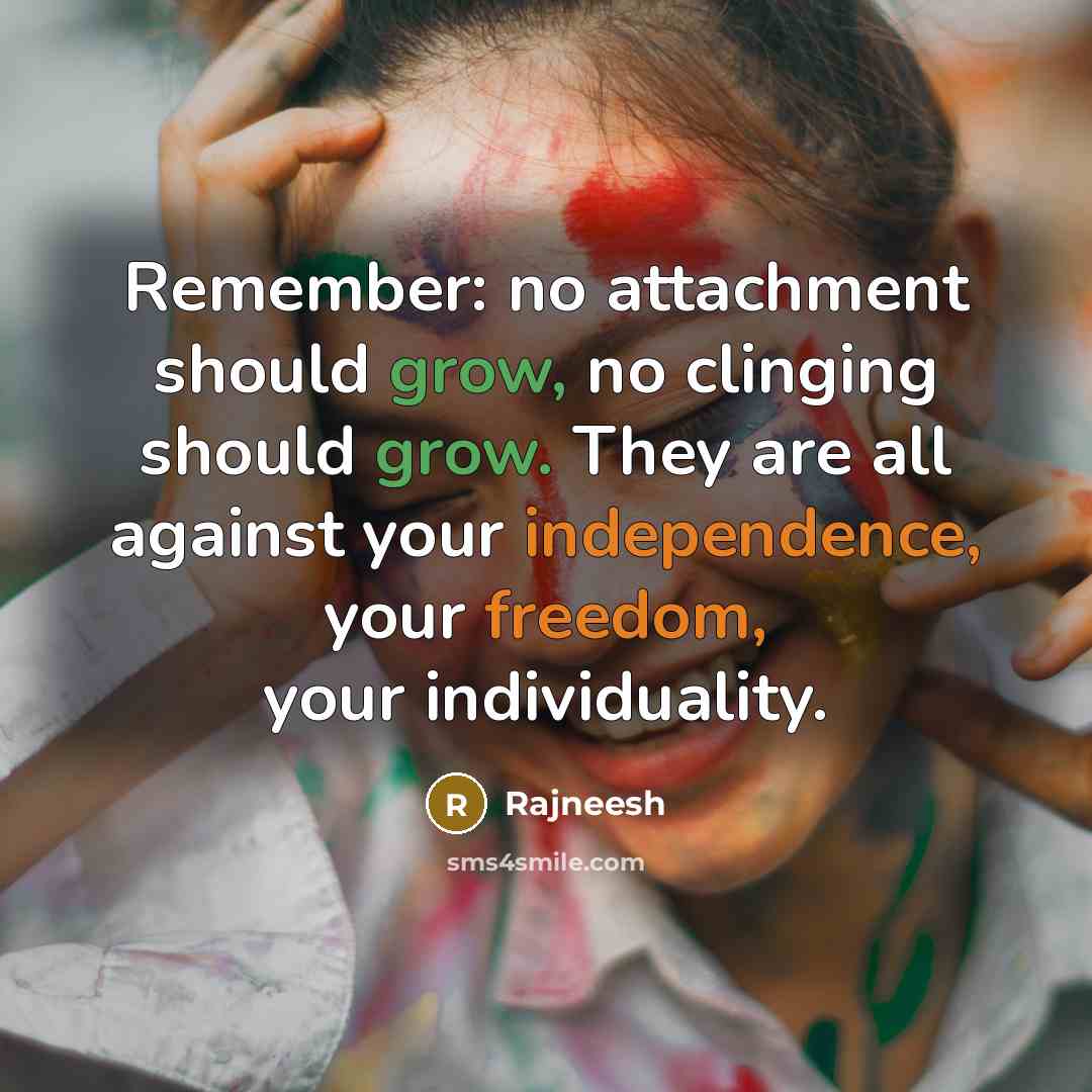 “Remember: no attachment should grow, no clinging should grow. They are all against your independence, your freedom, your individuality.” quote by Rajneesh