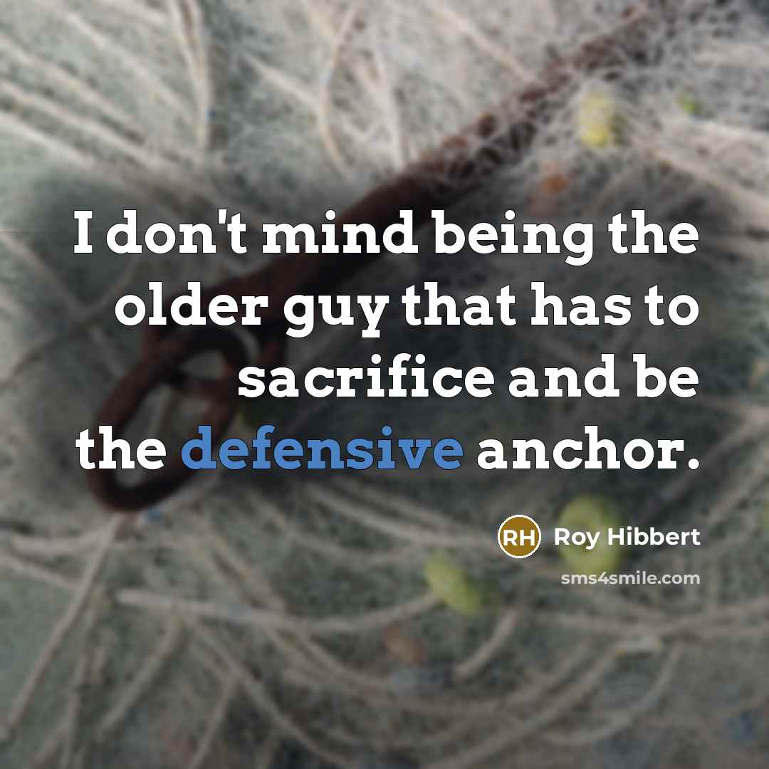 “I don't mind being the older guy that has to sacrifice and be the defensive anchor.” quote by Roy Hibbert