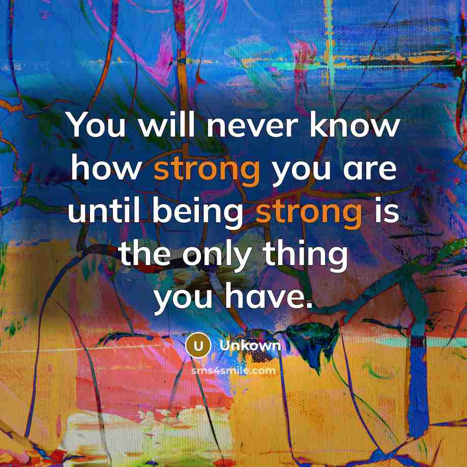 “You will never know how strong you are until being strong is the only thing you have.” quote by Unkown