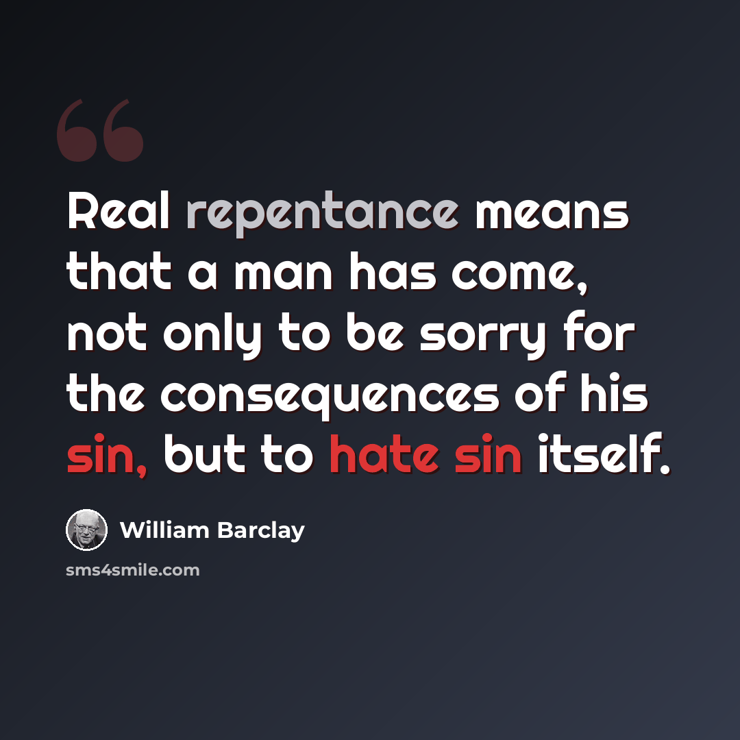 “Real repentance means that a man has come, not only to be sorry for the consequences of his sin, but to hate sin itself.” quote by William Barclay