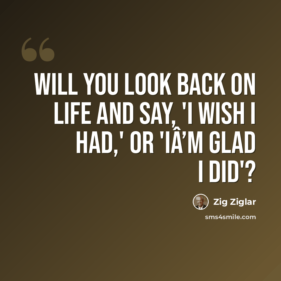 “Will you look back on life and say, 'I wish I had,' or 'IÂ’m glad I did'?” quote by Zig Ziglar