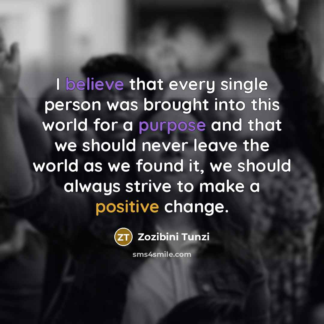 “I believe that every single person was brought into this world for a purpose and that we should never leave the world as we found it, we should always strive to make a positive change.” quote by Zozibini Tunzi
