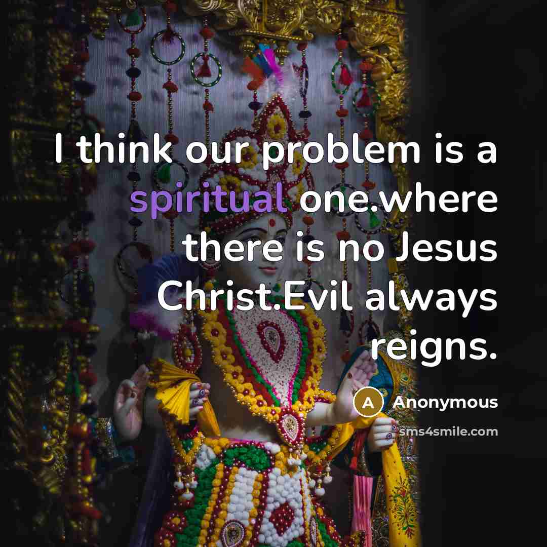 “I think our problem is a spiritual one.where there is no Jesus Christ.Evil always reigns.” quote by Anonymous