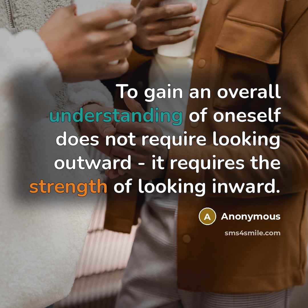 “To gain an overall understanding of oneself does not require looking outward - it requires the strength of looking inward.” quote by Anonymous