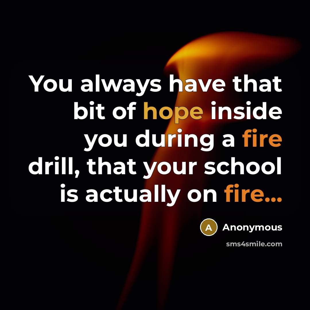 “You always have that bit of hope inside you during a fire drill, that your school is actually on fire...” quote by Anonymous