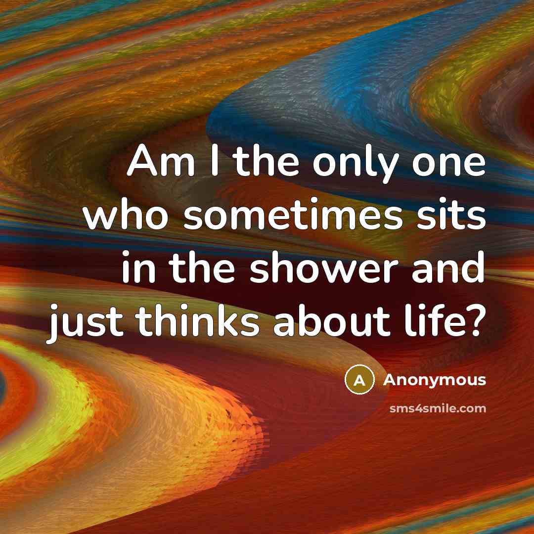 “Am I the only one who sometimes sits in the shower and just thinks about life?” quote by Anonymous
