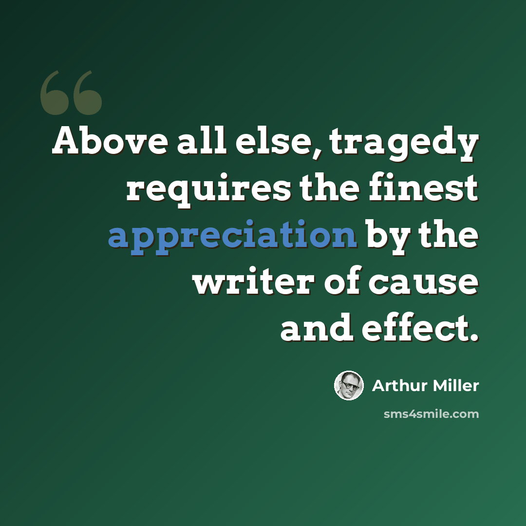 “Above all else, tragedy requires the finest appreciation by the writer of cause and effect.” quote by Arthur Miller