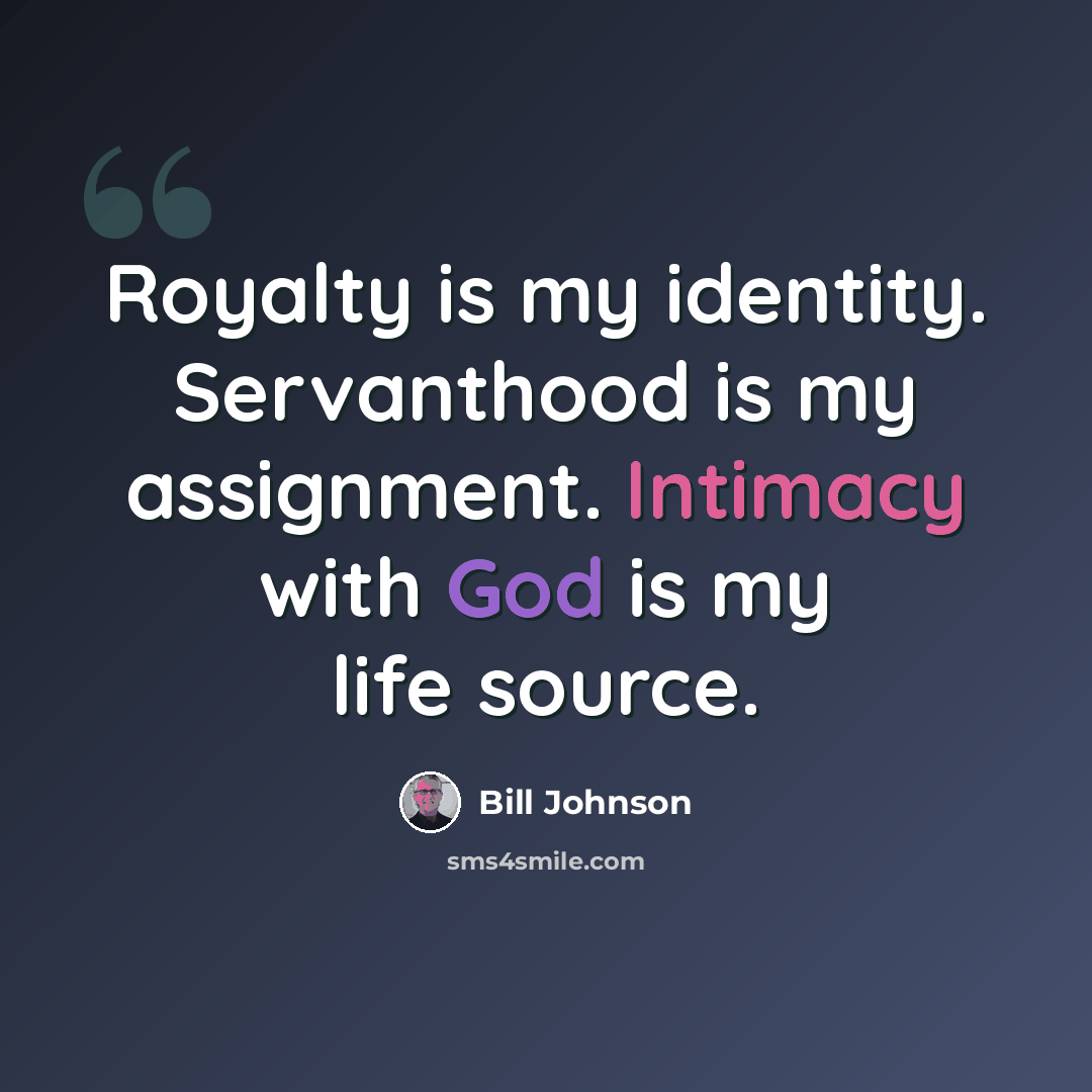 “Royalty is my identity. Servanthood is my assignment. Intimacy with God is my life source.” quote by Bill Johnson