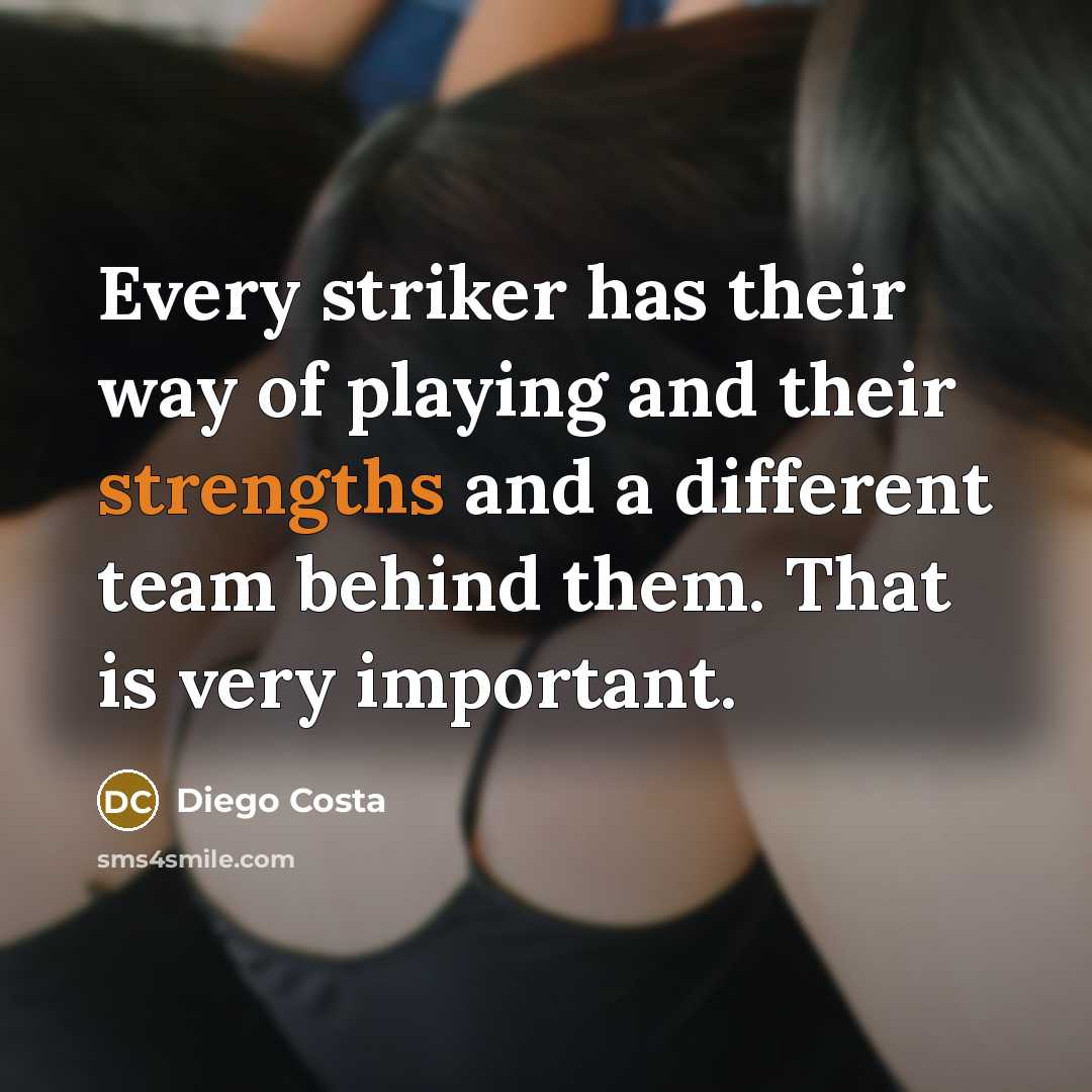 “Every striker has their way of playing and their strengths and a different team behind them. That is very important.” quote by Diego Costa