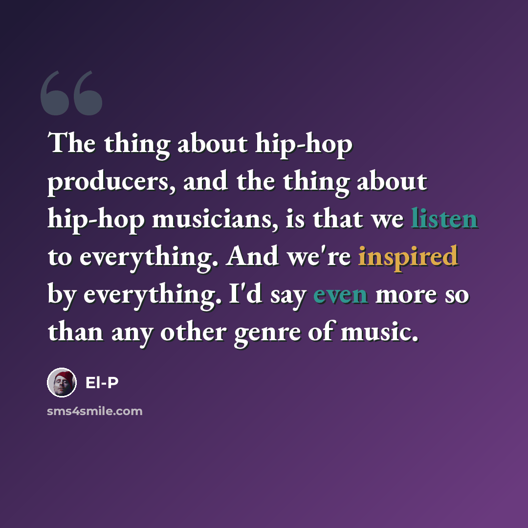“The thing about hip-hop producers, and the thing about hip-hop musicians, is that we listen to everything. And we're inspired by everything. I'd say even more so than any other genre of music.” quote by El-P