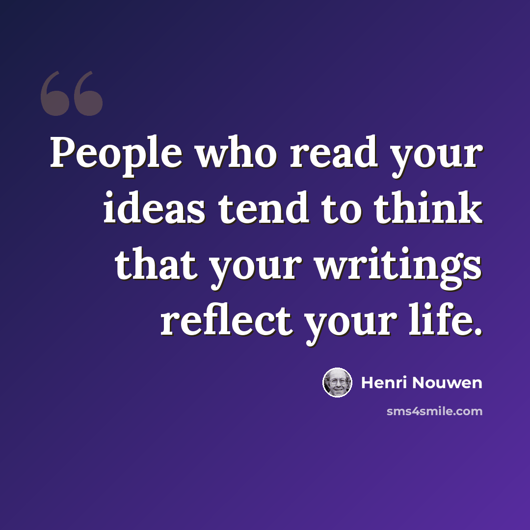 “People who read your ideas tend to think that your writings reflect your life.” quote by Henri Nouwen