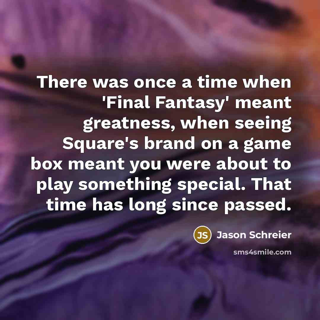 “There was once a time when 'Final Fantasy' meant greatness, when seeing Square's brand on a game box meant you were about to play something special. That time has long since passed.” quote by Jason Schreier
