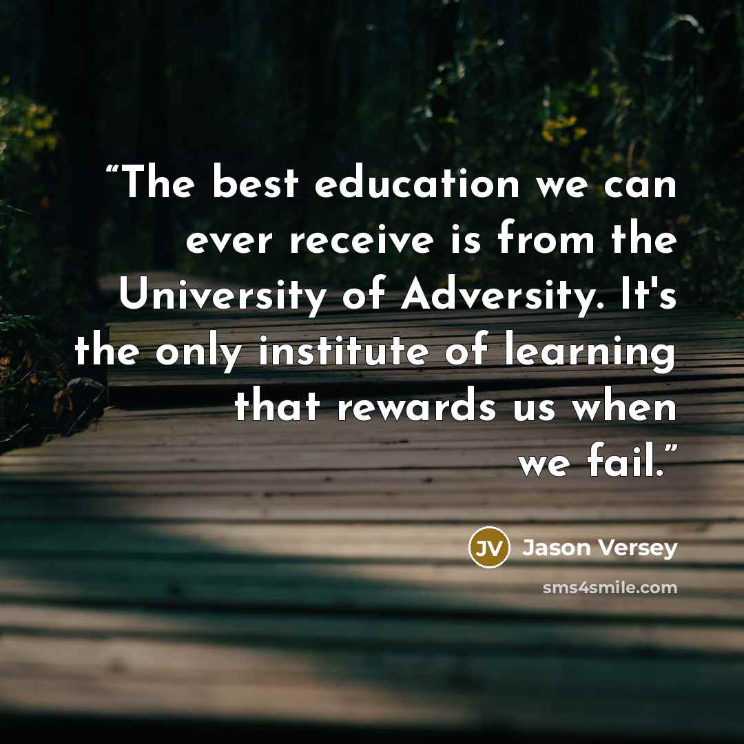 “The best education we can ever receive is from the University of Adversity. It's the only institute of learning that rewards us when we fail.” quote by Jason Versey