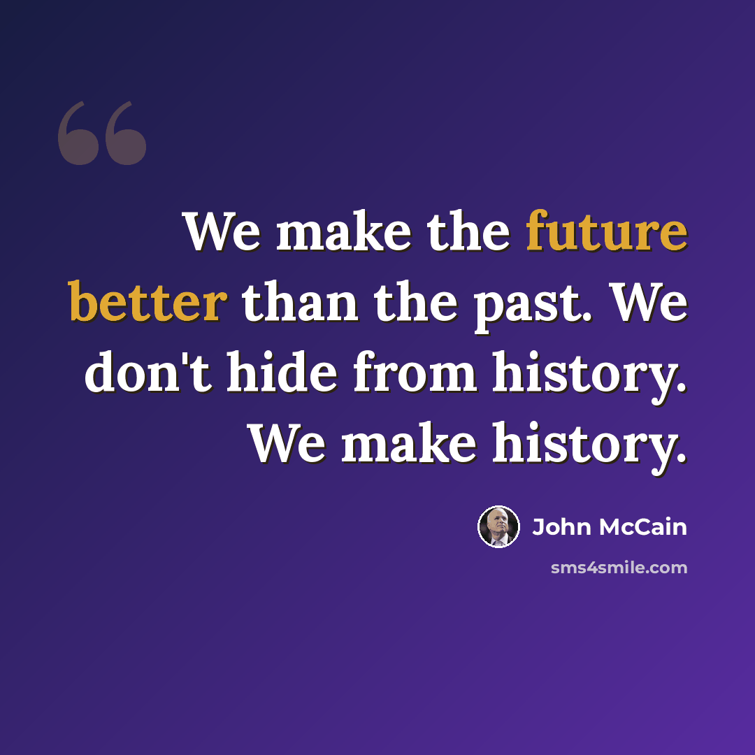 “We make the future better than the past. We don't hide from history. We make history.” quote by John McCain
