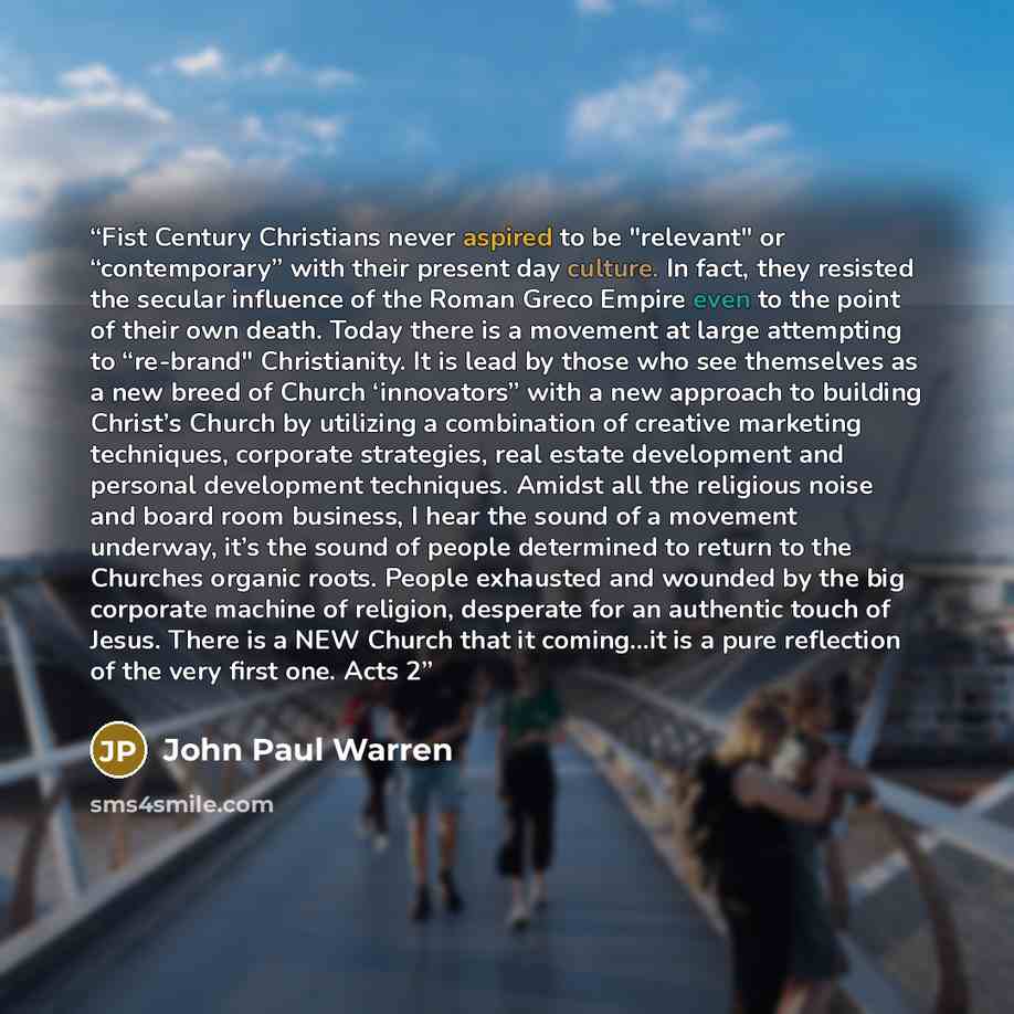 “Fist Century Christians never aspired to be "relevant" or “contemporary” with their present day culture. In fact, they resisted the secular influence of the Roman Greco Empire even to the point of their own death. Today there is a movement at large attempting to “re-brand" Christianity. It is lead…” quote by John Paul warren