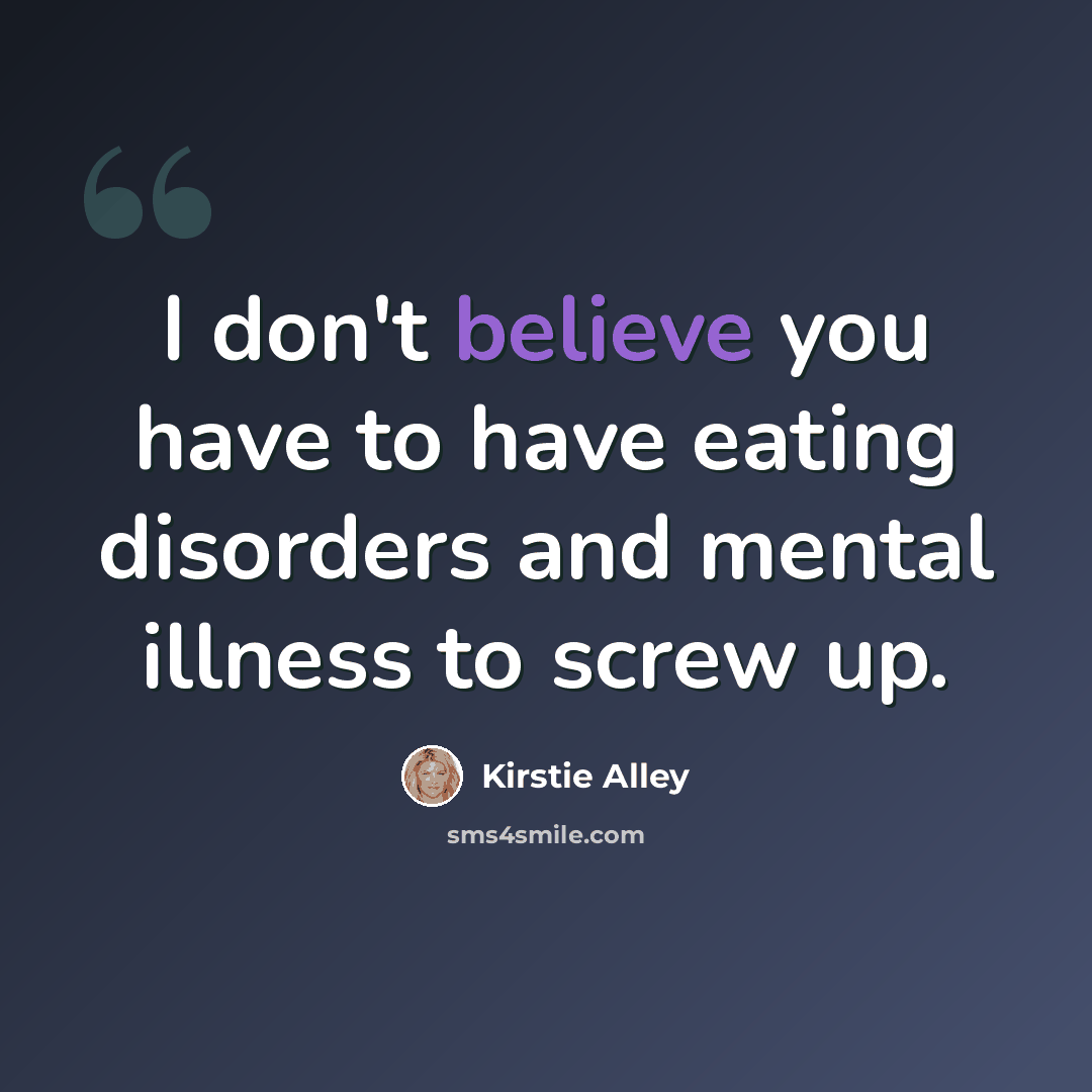 “I don't believe you have to have eating disorders and mental illness to screw up.” quote by Kirstie Alley