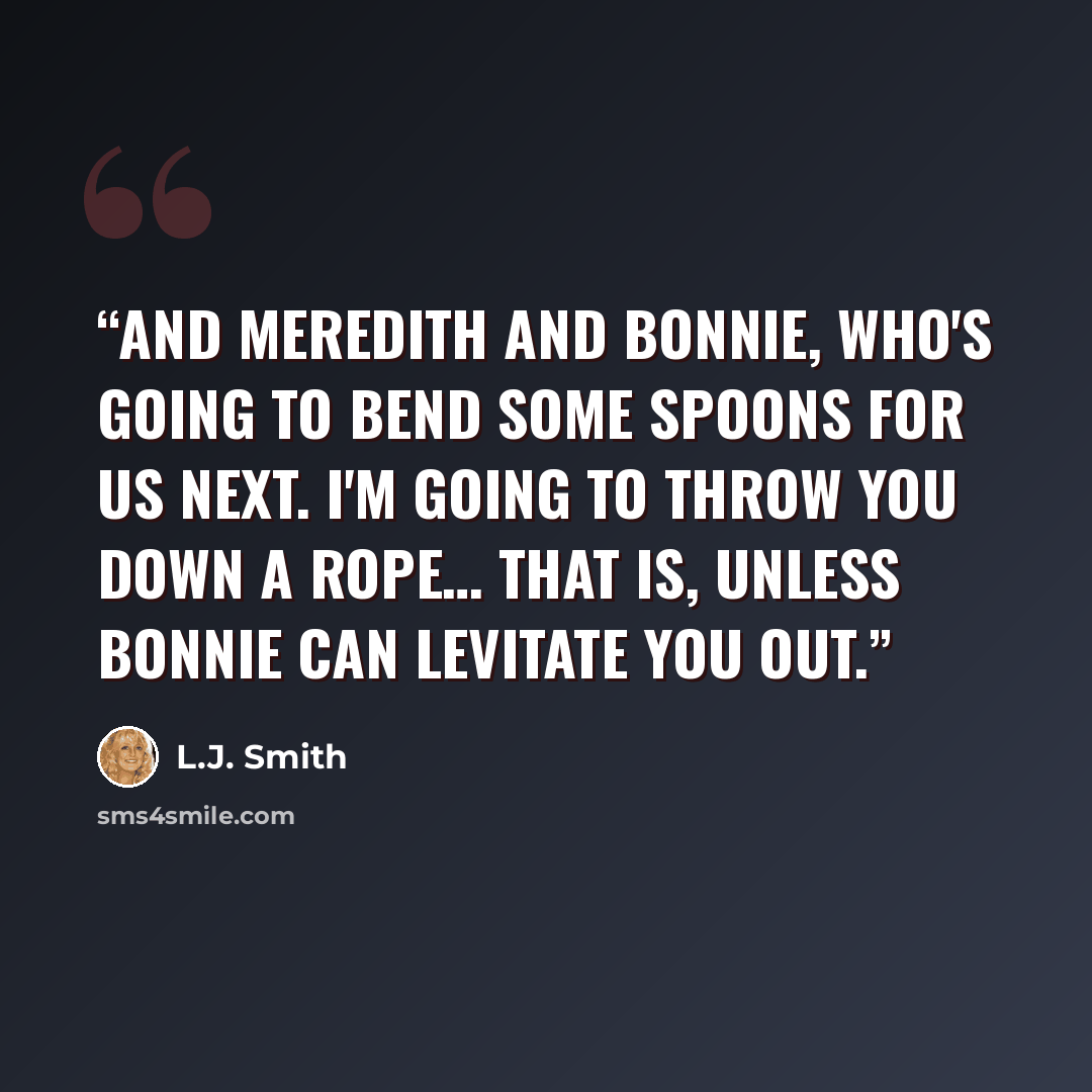 “And Meredith and Bonnie, who's going to bend some spoons for us next. I'm going to throw you down a rope… that is, unless Bonnie can levitate you out.” quote by L.J. Smith