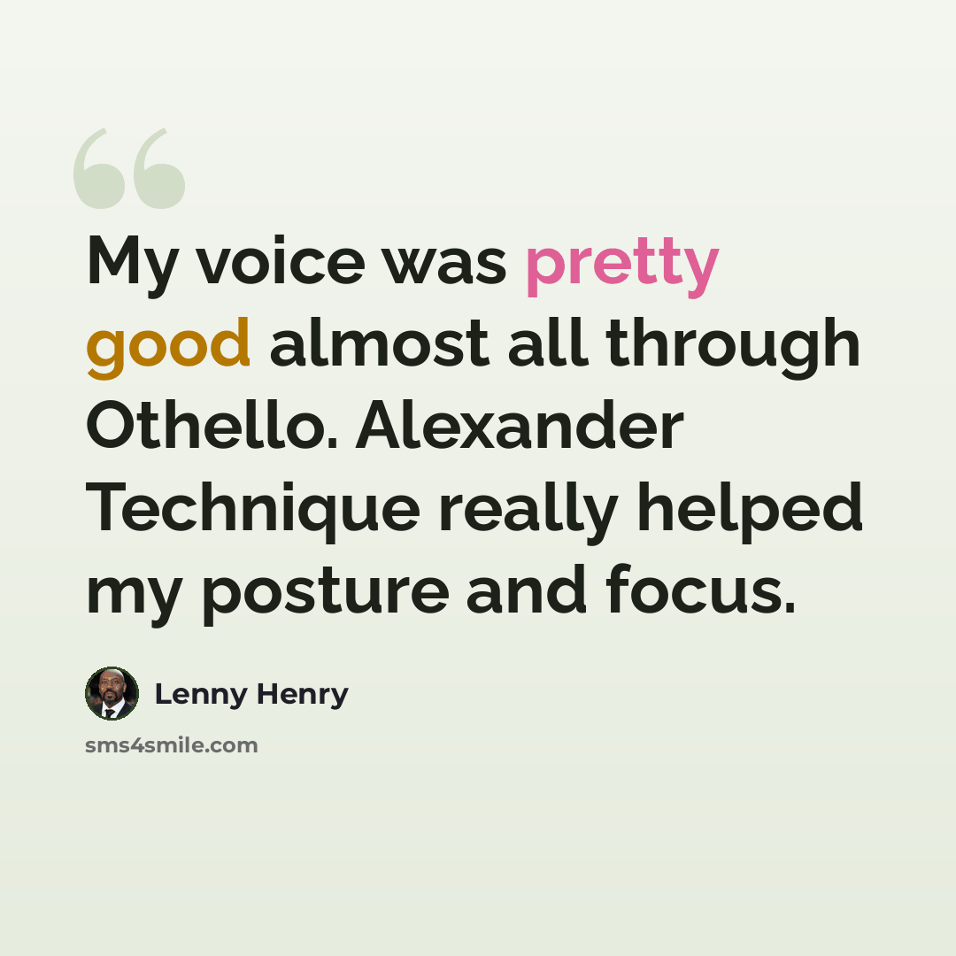 “My voice was pretty good almost all through Othello. Alexander Technique really helped my posture and focus.” quote by Lenny Henry