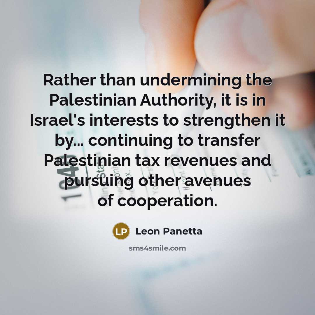 “Rather than undermining the Palestinian Authority, it is in Israel's interests to strengthen it by... continuing to transfer Palestinian tax revenues and pursuing other avenues of cooperation.” quote by Leon Panetta