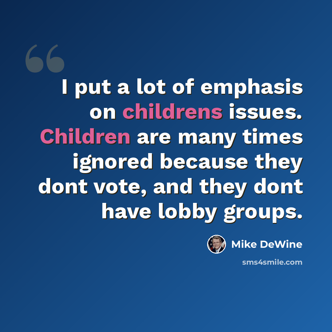 “I put a lot of emphasis on childrens issues. Children are many times ignored because they dont vote, and they dont have lobby groups.” quote by Mike DeWine