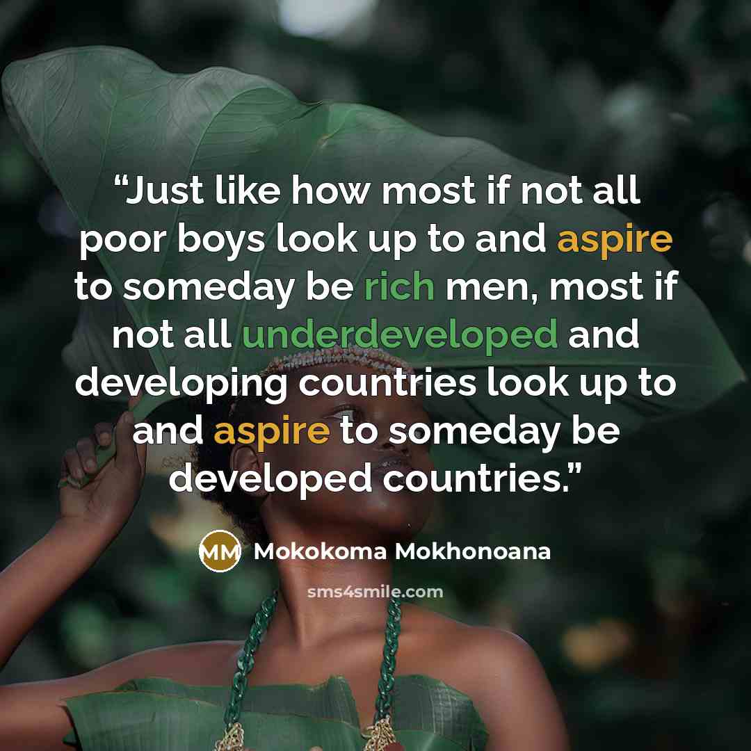 “Just like how most if not all poor boys look up to and aspire to someday be rich men, most if not all underdeveloped and developing countries look up to and aspire to someday be developed countries.” quote by Mokokoma Mokhonoana