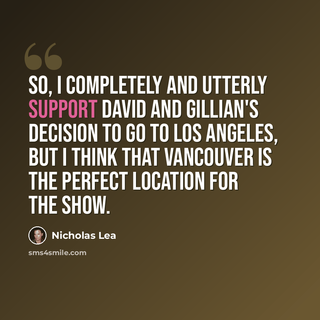 “So, I completely and utterly support David and Gillian's decision to go to Los Angeles, but I think that Vancouver is the perfect location for the show.” quote by Nicholas Lea