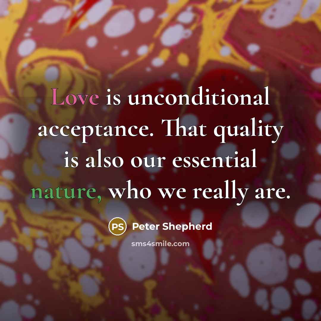 “Love is unconditional acceptance. That quality is also our essential nature, who we really are.” quote by Peter Shepherd