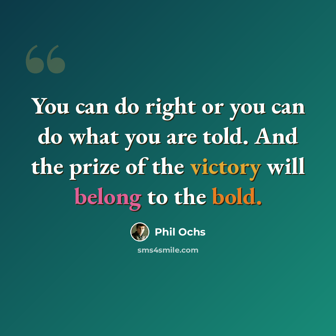 “You can do right or you can do what you are told. And the prize of the victory will belong to the bold.” quote by Phil Ochs