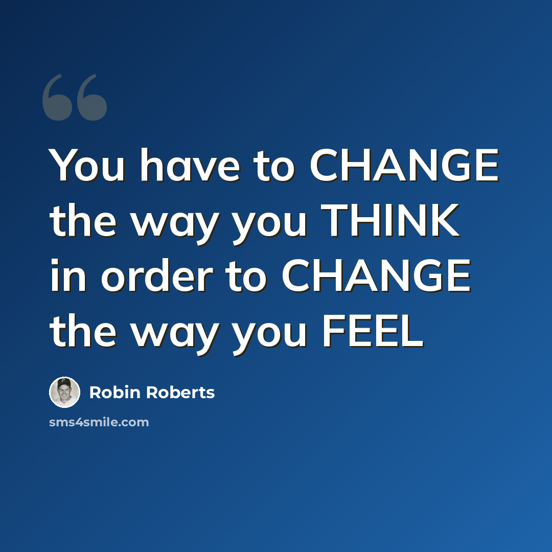 “You have to CHANGE the way you THINK in order to CHANGE the way you FEEL” quote by Robin Roberts