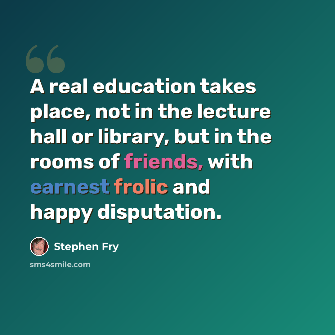 “A real education takes place, not in the lecture hall or library, but in the rooms of friends, with earnest frolic and happy disputation.” quote by Stephen Fry