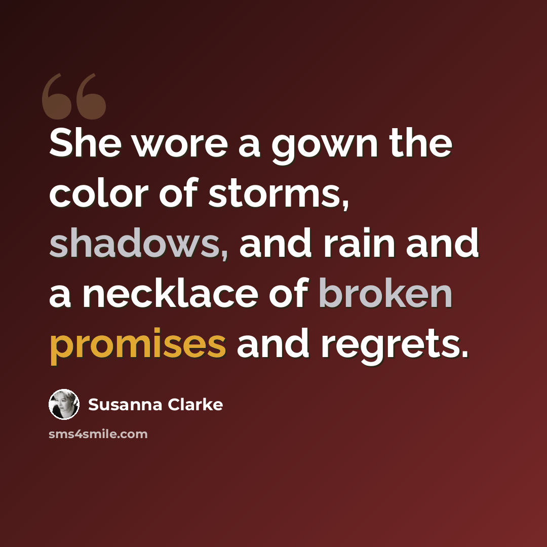 “She wore a gown the color of storms, shadows, and rain and a necklace of broken promises and regrets.” quote by Susanna Clarke