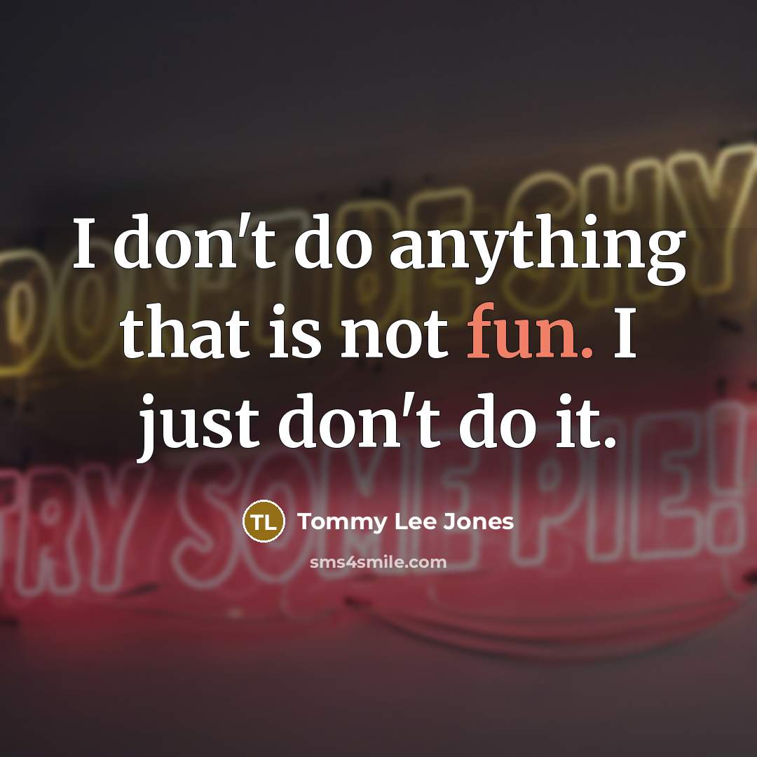 “I don't do anything that is not fun. I just don't do it.” quote by Tommy Lee Jones