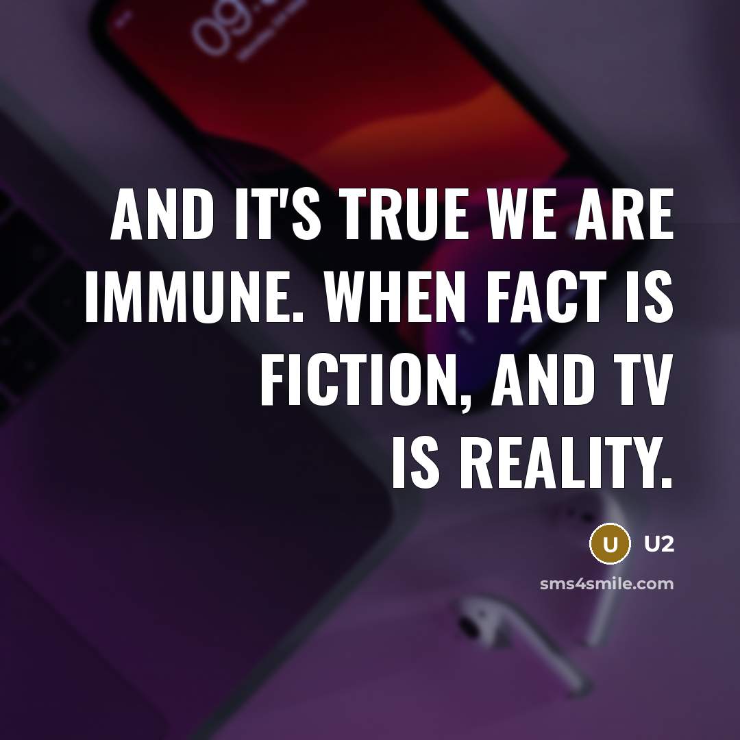 “And it's true we are immune. When fact is fiction, and TV is reality.” quote by U2