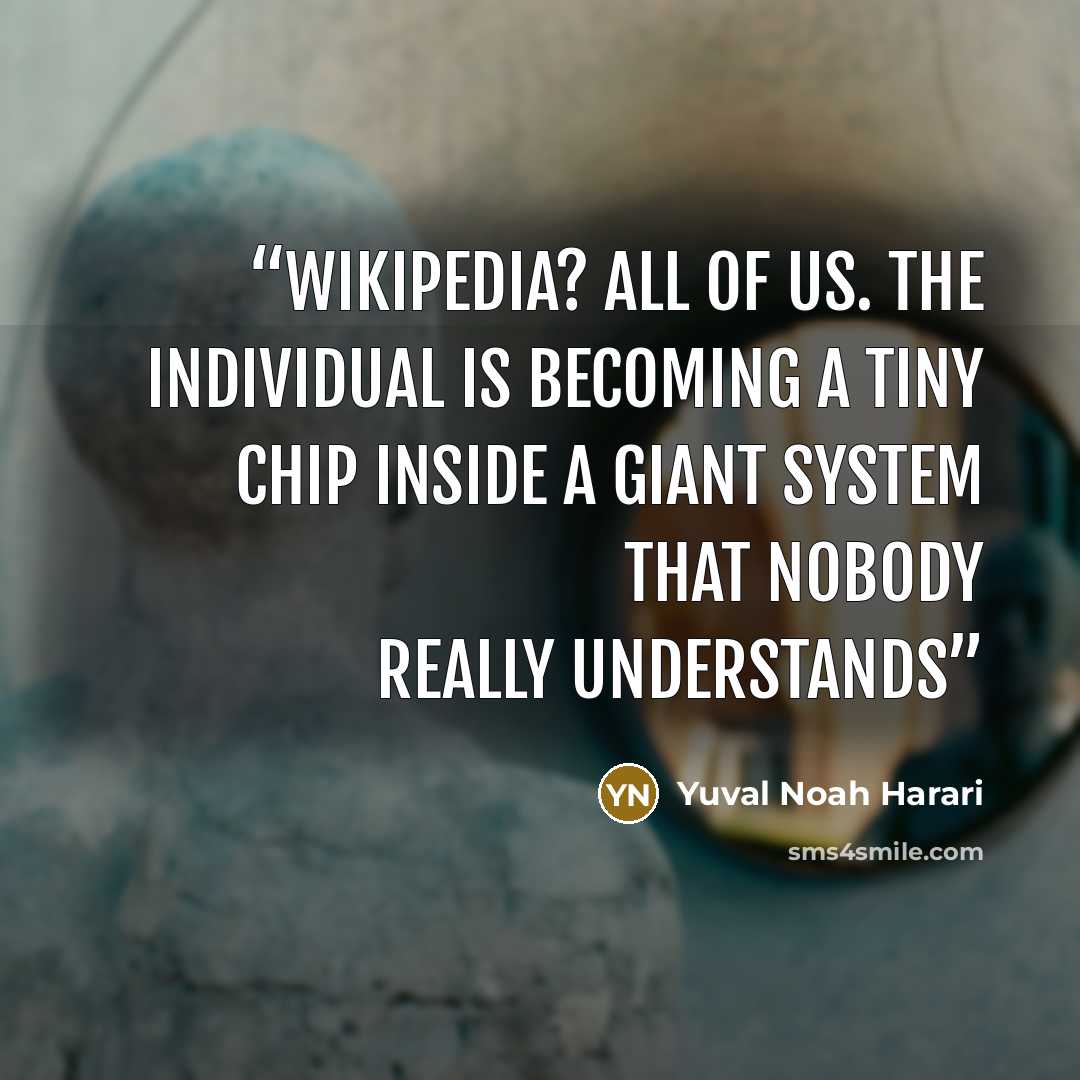 “Wikipedia? All of us. The individual is becoming a tiny chip inside a giant system that nobody really understands” quote by Yuval Noah Harari