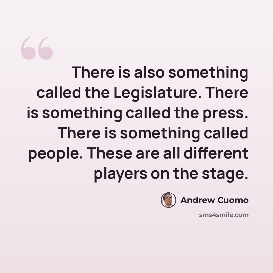 “There is also something called the Legislature. There is something called the press. There is something called people. These are all different players on the stage.” quote by Andrew Cuomo