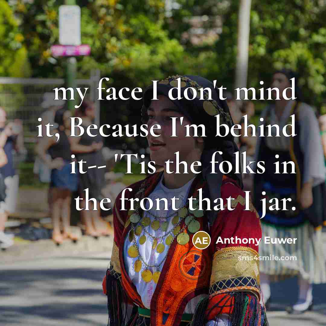 “my face I don't mind it, Because I'm behind it-- 'Tis the folks in the front that I jar.” quote by Anthony Euwer
