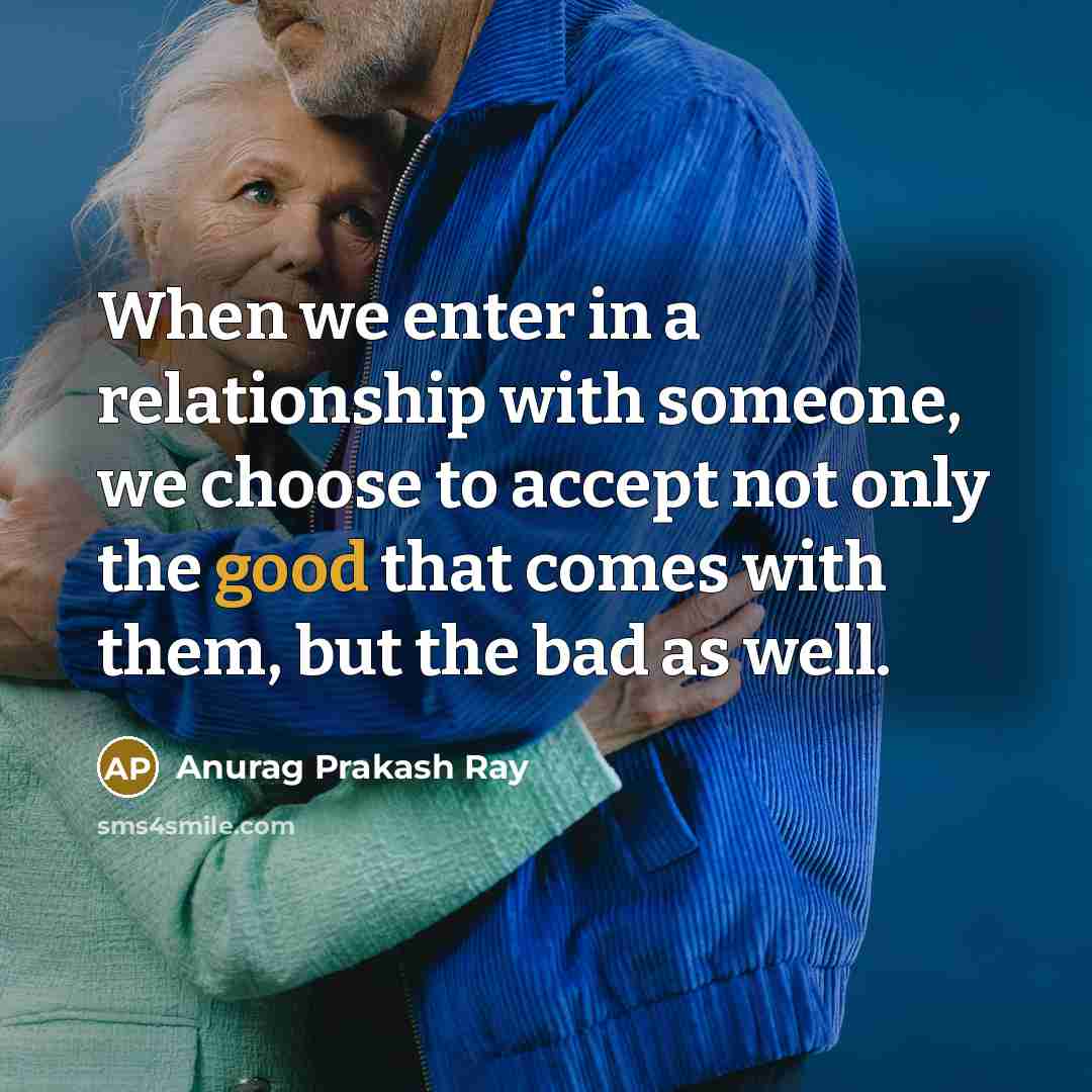 “When we enter in a relationship with someone, we choose to accept not only the good that comes with them, but the bad as well.” quote by Anurag Prakash Ray