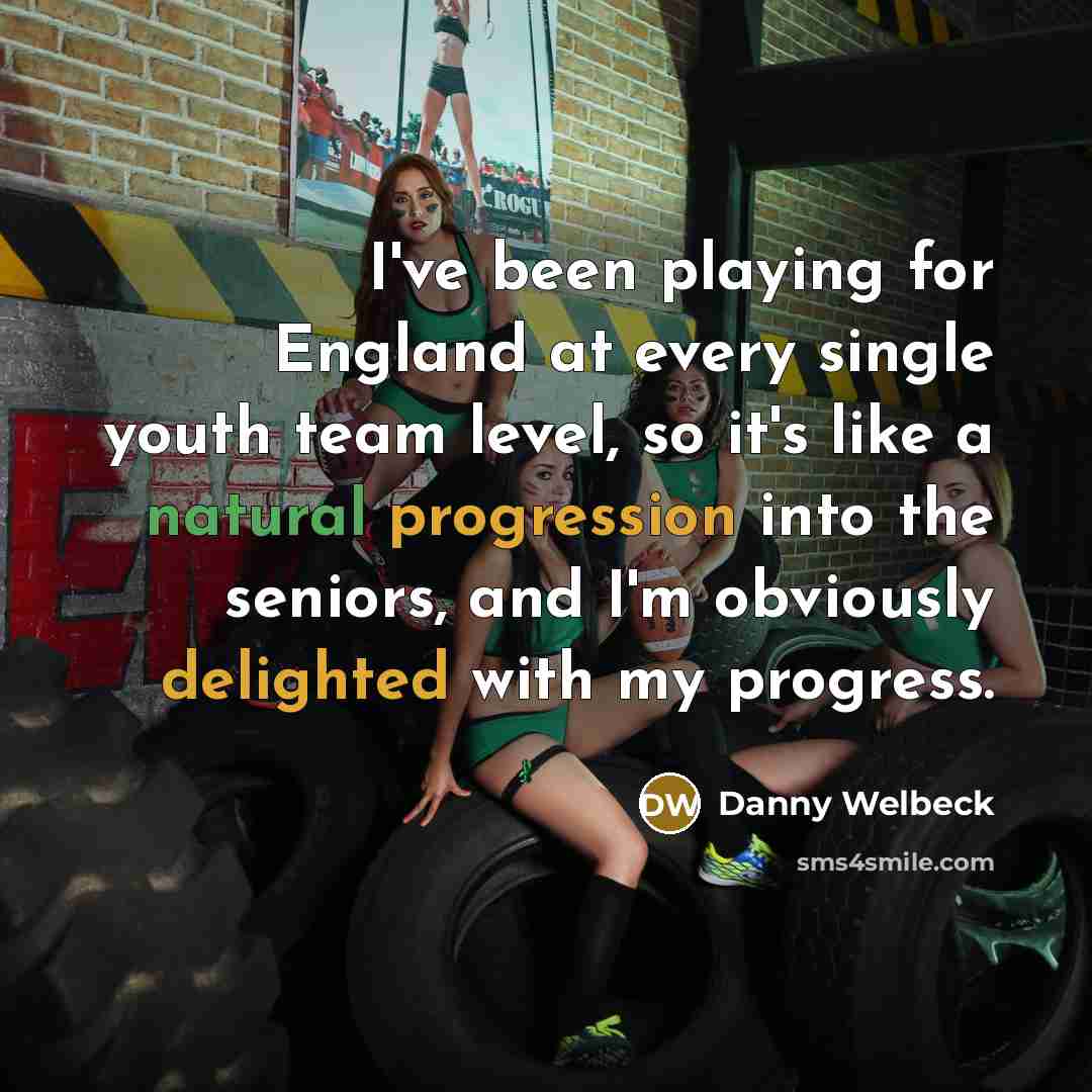 “I've been playing for England at every single youth team level, so it's like a natural progression into the seniors, and I'm obviously delighted with my progress.” quote by Danny Welbeck