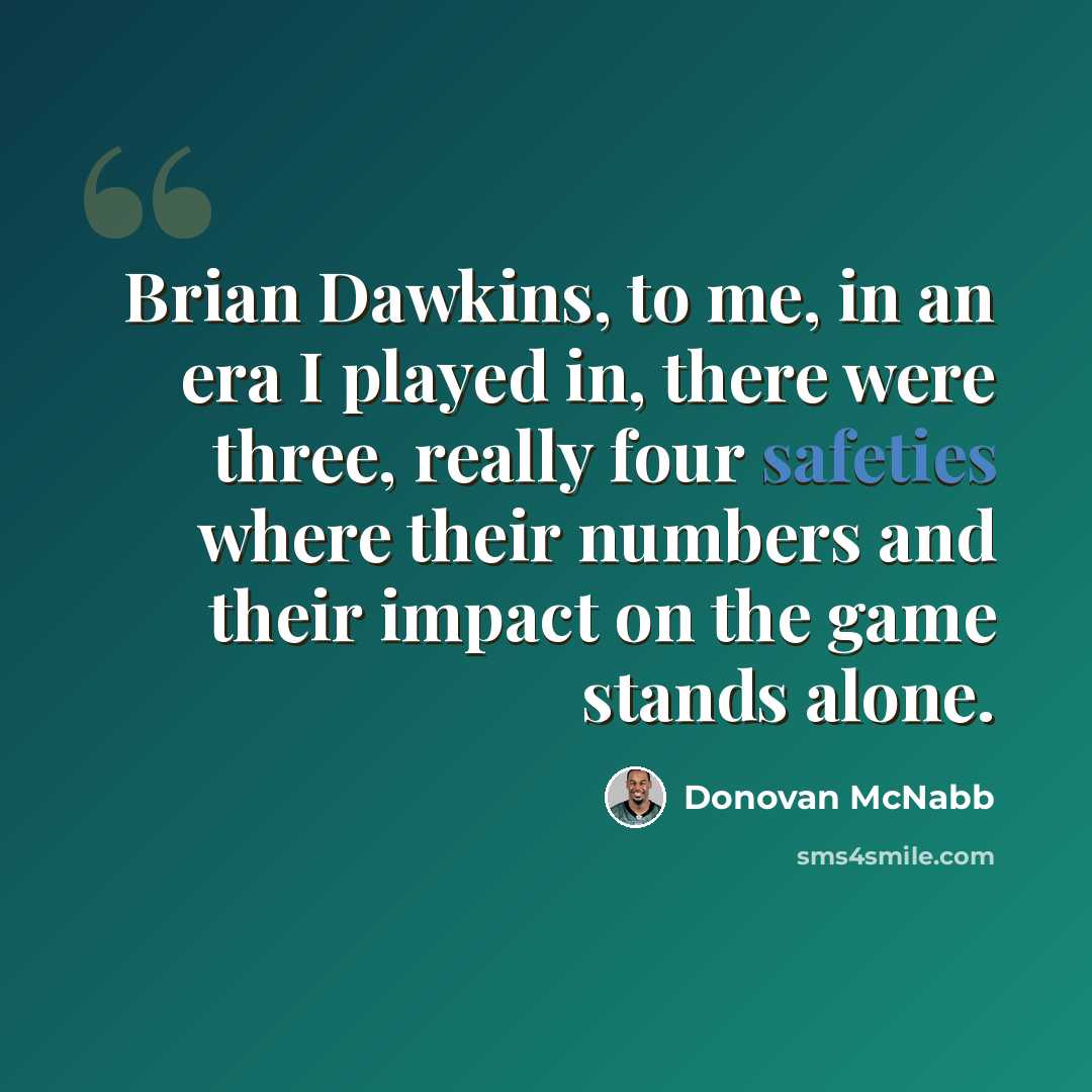 “Brian Dawkins, to me, in an era I played in, there were three, really four safeties where their numbers and their impact on the game stands alone.” quote by Donovan McNabb