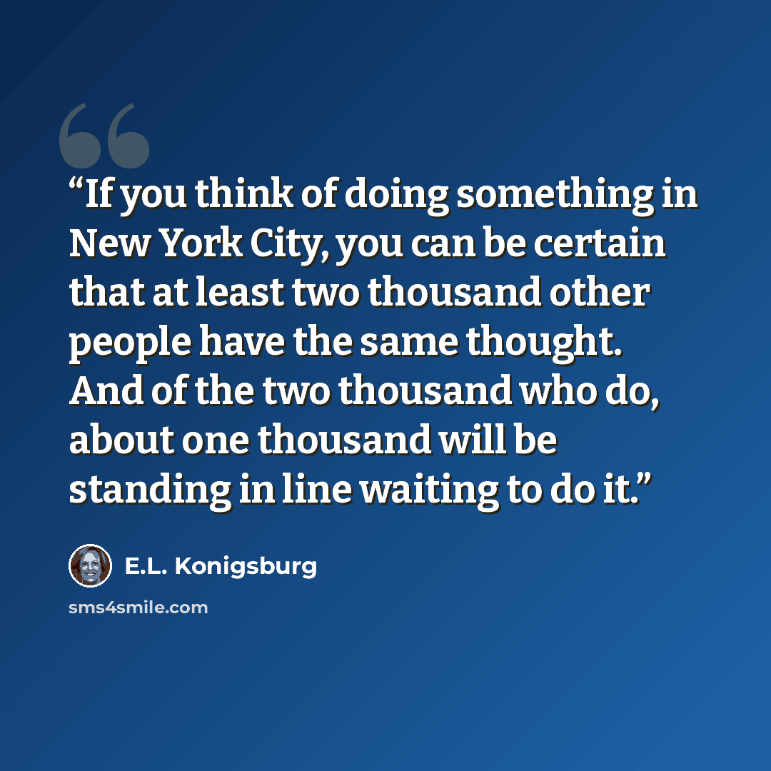 “If you think of doing something in New York City, you can be certain that at least two thousand other people have the same thought. And of the two thousand who do, about one thousand will be standing in line waiting to do it.” quote by E.L. Konigsburg